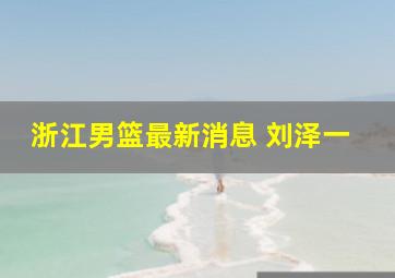 浙江男篮最新消息 刘泽一